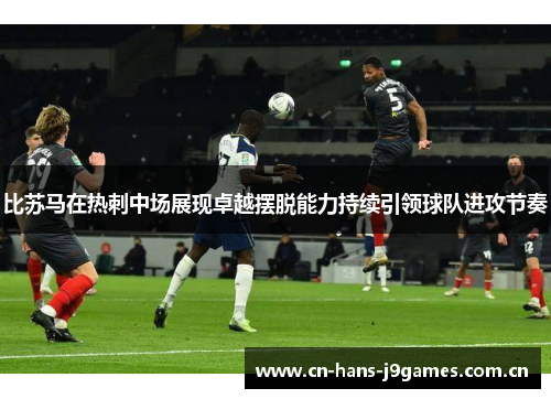 比苏马在热刺中场展现卓越摆脱能力持续引领球队进攻节奏 比苏马在热刺中场展现卓越摆脱能力持续引领球队进攻节奏