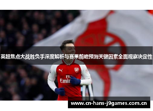 英超焦点大战胜负手深度解析与赛果前瞻预测关键因素全面观察决定性 英超焦点大战胜负手深度解析与赛果前瞻预测关键因素全面观察决定性